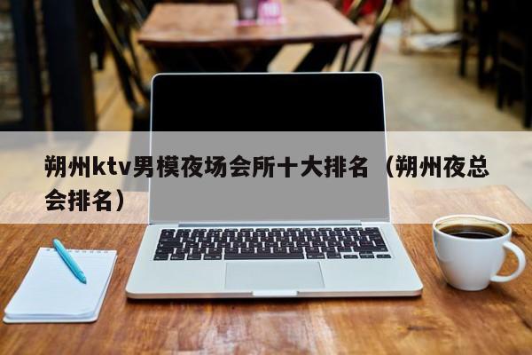 朔州ktv男模夜场会所十大排名（朔州夜总会排名）