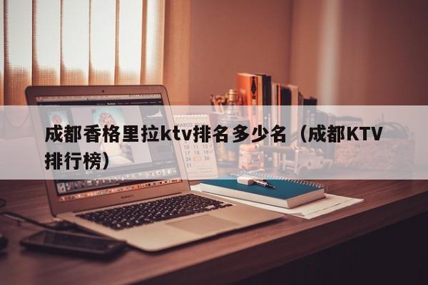 成都香格里拉ktv排名多少名（成都KTV排行榜）