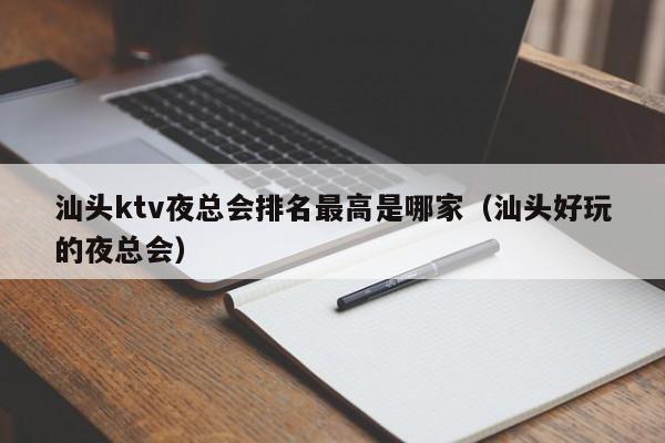 汕头ktv夜总会排名最高是哪家（汕头好玩的夜总会）