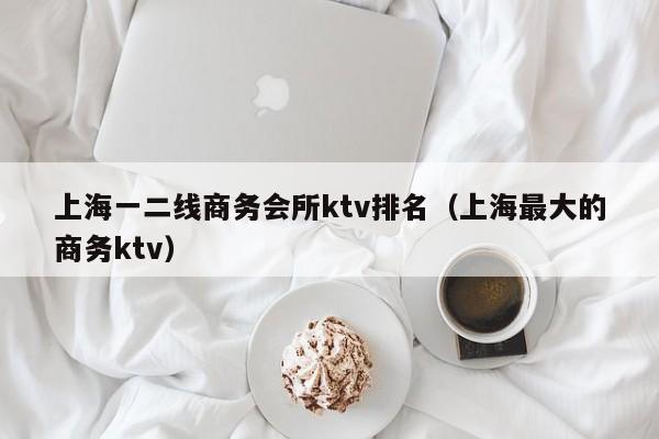 上海一二线商务会所ktv排名（上海最大的商务ktv）