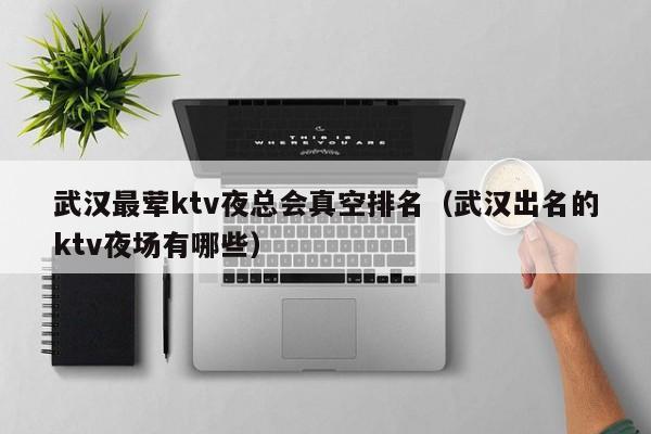 武汉最荤ktv夜总会真空排名（武汉出名的ktv夜场有哪些）