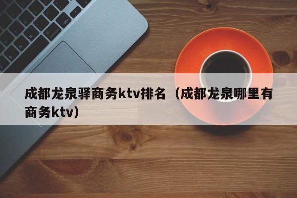 成都龙泉驿商务ktv排名（成都龙泉哪里有商务ktv）