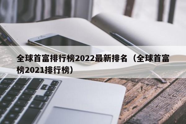 全球首富排行榜2022最新排名（全球首富榜2022排行榜）