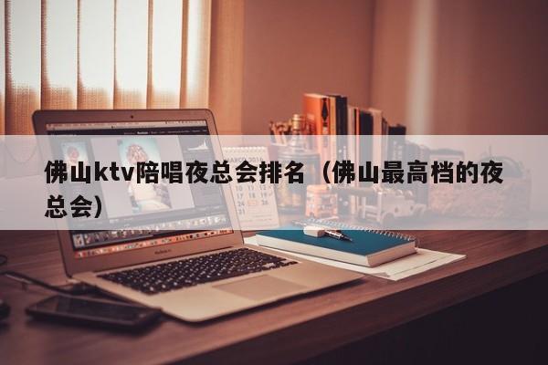 佛山ktv陪唱歌夜总会排名（佛山最高档的夜总会）