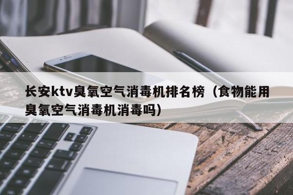 长安ktv臭氧空气消毒机排名榜（食物能用臭氧空气消毒机消毒吗）