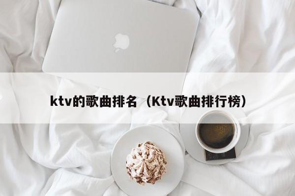 ktv的歌曲排名（Ktv歌曲排行榜）