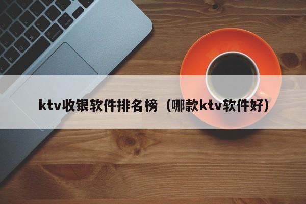 ktv收银软件排名榜（哪款ktv软件好）