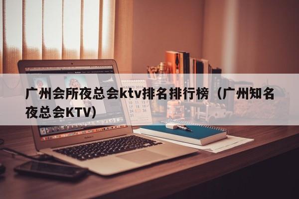 广州会所夜总会ktv排名排行榜（广州知名夜总会KTV）