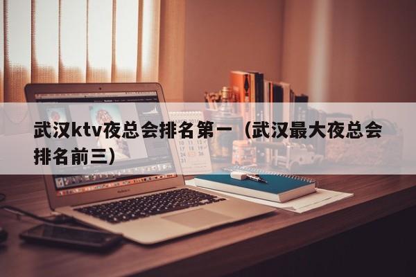 武汉ktv夜总会排名第一（武汉最大夜总会排名前三）