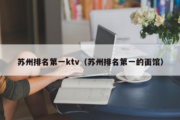 苏州排名第一ktv（苏州排名第一的面馆）