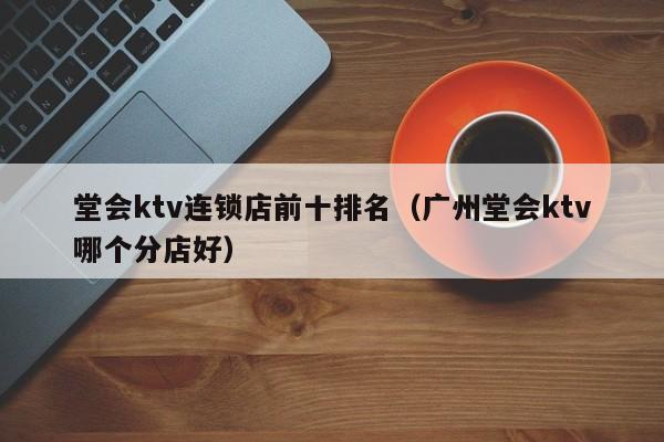 堂会ktv连锁店前十排名（广州堂会ktv哪个分店好）