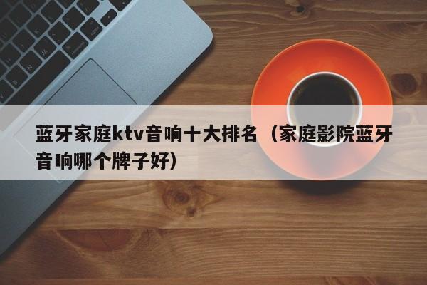 蓝牙家庭ktv音响十大排名（家庭影院蓝牙音响哪个牌子好）