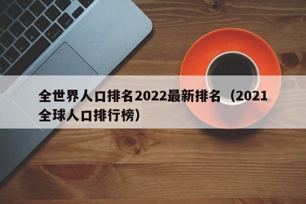 全世界人口排名2022最新排名（2022全球人口排行榜）