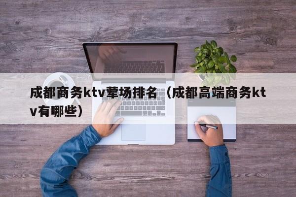 成都商务ktv荤场排名（成都高端商务ktv有哪些）