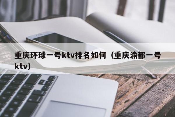 重庆环球一号ktv排名如何（重庆渝都一号ktv）