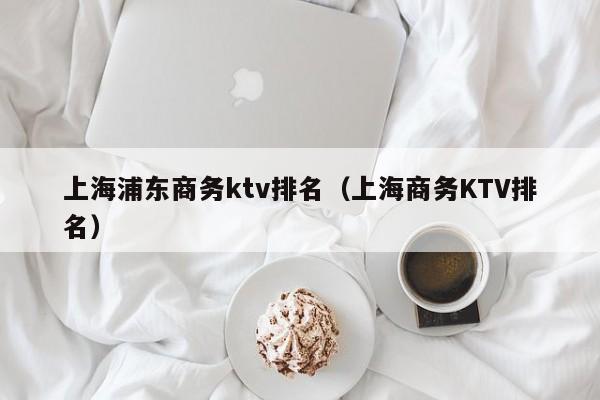 上海浦东商务ktv排名（上海商务KTV排名）