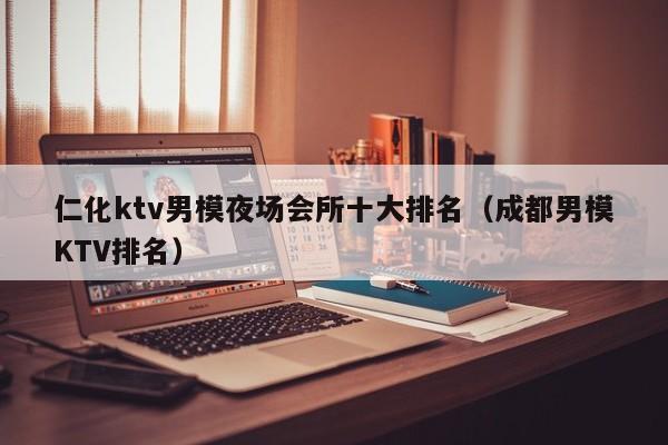 仁化ktv男模夜场会所十大排名（成都男模KTV排名）