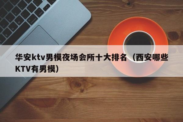 华安ktv男模夜场会所十大排名（西安哪些KTV有男模）