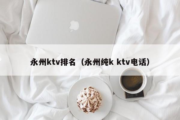 永州ktv排名（永州纯k ktv电话）