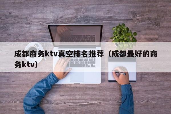 成都商务ktv真空排名推荐（成都最好的商务ktv）