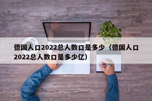 德国人口2022总人数口是多少（德国人口2022总人数口是多少亿）