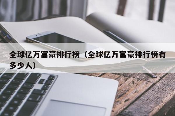 全球亿万富豪排行榜（全球亿万富豪排行榜有多少人）