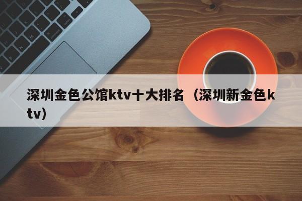 深圳金色公馆ktv十大排名（深圳新金色ktv）