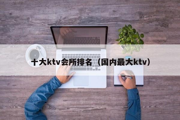 十大ktv会所排名（国内最大ktv）