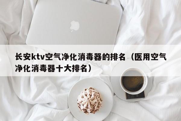 长安ktv空气净化消毒器的排名（医用空气净化消毒器十大排名）