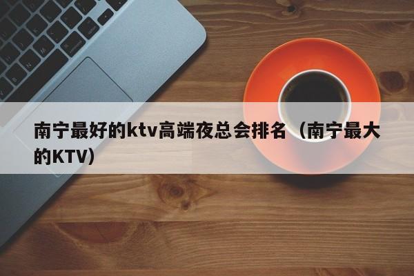 南宁最好的ktv高端夜总会排名（南宁最大的KTV）