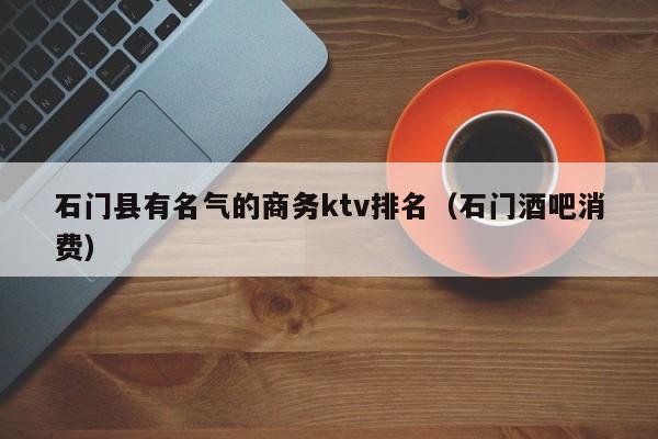 石门县有名气的商务ktv排名（石门酒吧消费）