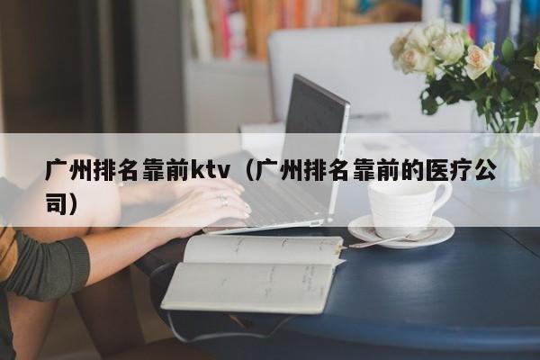 广州排名靠前ktv（广州排名靠前的医疗公司）