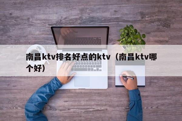 南昌ktv排名好点的ktv（南昌ktv哪个好）