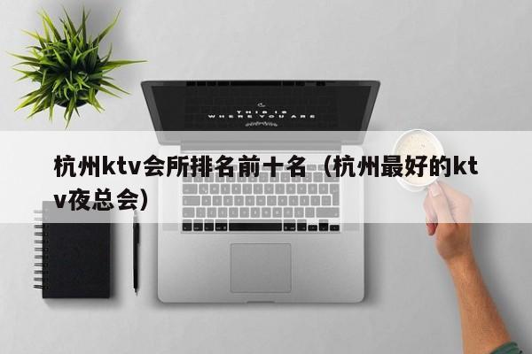 杭州ktv会所排名前十名（杭州最好的ktv夜总会）