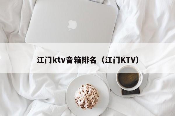 江门ktv音箱排名（江门KTV）