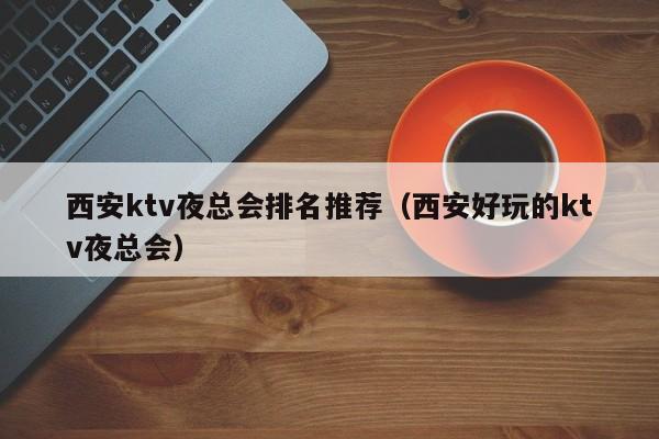 西安ktv夜总会排名推荐（西安好玩的ktv夜总会）