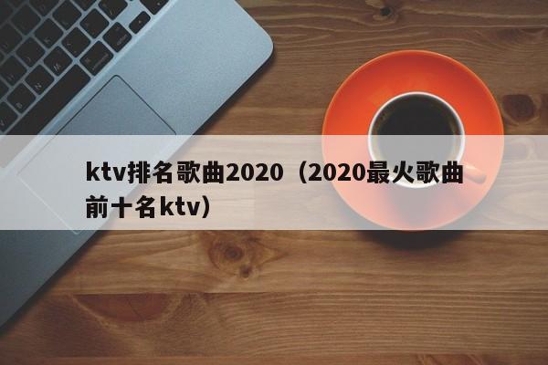 ktv排名歌曲2022（2022最火歌曲前十名ktv）