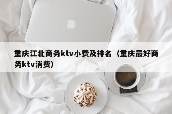 重庆江北商务ktv小费及排名（重庆最好商务ktv消费）