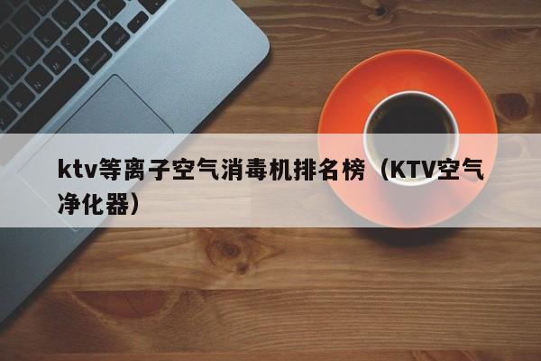 ktv等离子空气消毒机排名榜（KTV空气净化器）