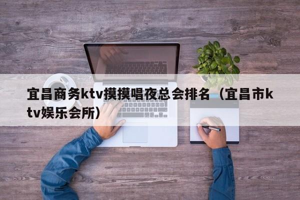 宜昌商务ktv摸摸唱夜总会排名（宜昌市ktv娱乐会所）