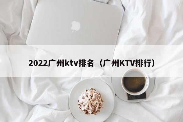 2022广州ktv排名（广州KTV排行）