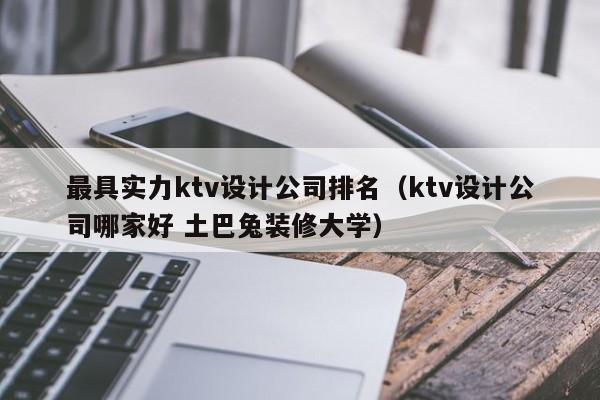 最具实力ktv设计公司排名（ktv设计公司哪家好 土巴兔装修大学）