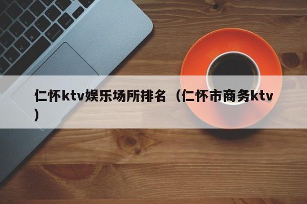 仁怀ktv娱乐场所排名（仁怀市商务ktv）