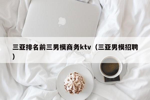 三亚排名前三男模商务ktv（三亚男模招聘）