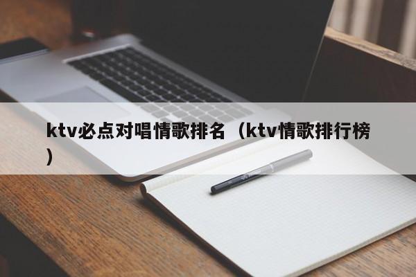 ktv必点对唱情歌排名（ktv情歌排行榜）