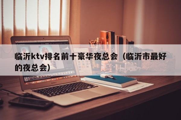 临沂ktv排名前十豪华夜总会（临沂市最好的夜总会）