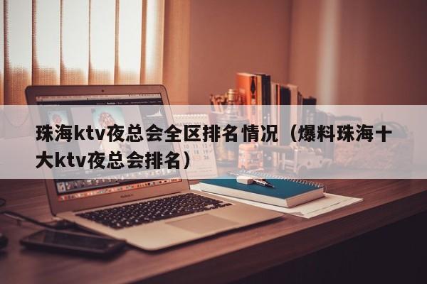 珠海ktv夜总会全区排名情况（爆料珠海十大ktv夜总会排名）