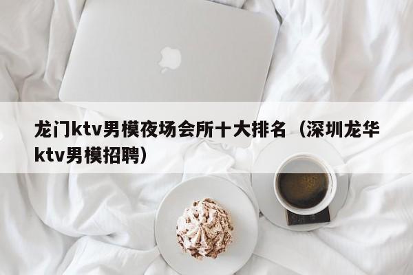 龙门ktv男模夜场会所十大排名（深圳龙华ktv男模招聘）