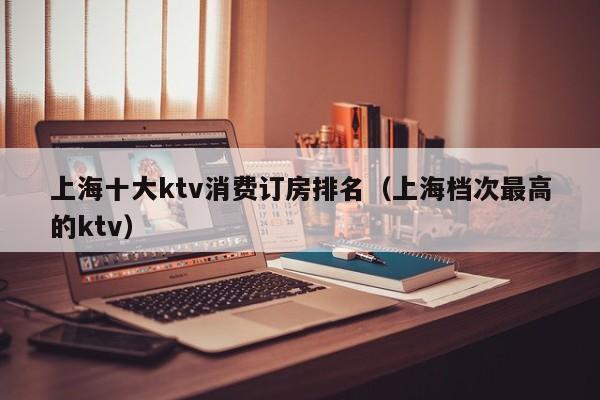 上海十大ktv消费订房排名（上海档次最高的ktv）