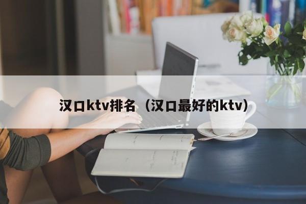 汉口ktv排名（汉口最好的ktv）